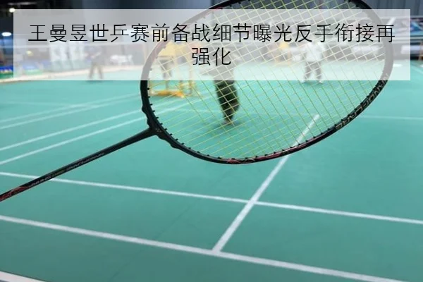 王曼昱世乒赛前备战细节曝光反手衔接再强化